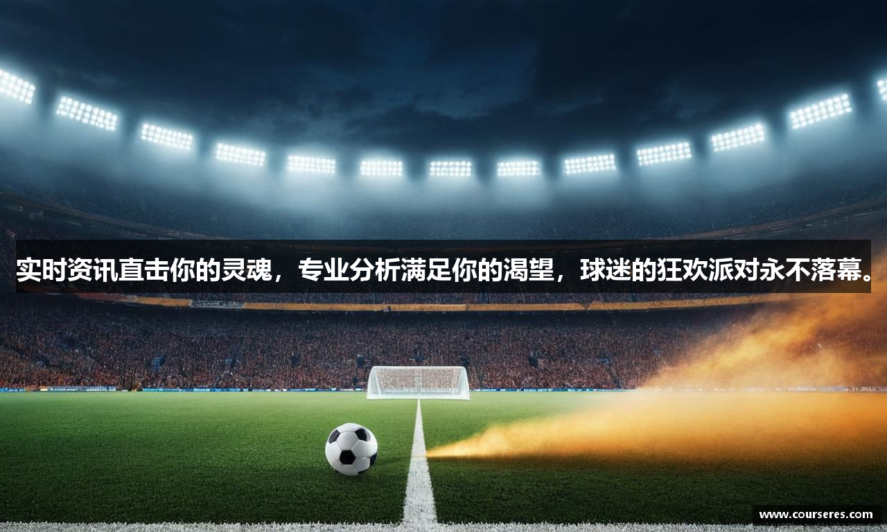 实时资讯直击你的灵魂，专业分析满足你的渴望，球迷的狂欢派对永不落幕。
